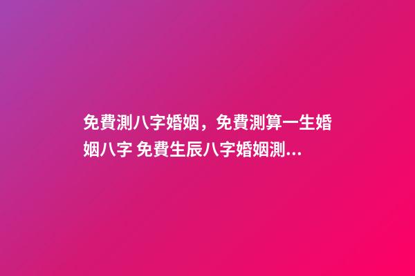 免費測八字婚姻，免費測算一生婚姻八字 免費生辰八字婚姻測算，免費生辰八字算婚姻-第1張-觀點-玄機派